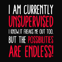 I AM CURRENTLY UNSUPERVISED I KNOW,IT SCARE ME TOO. BUT THE POSSIBILITIES ARE ENDLESS!