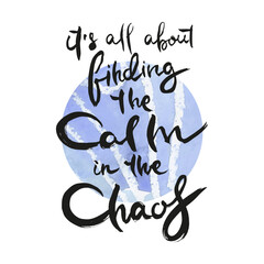 It Is All About Finding the Calm in the Chaos. Ink lettering art. Hand drawn lettering phrase. Modern brush calligraphy card. Illustration isolated on white background