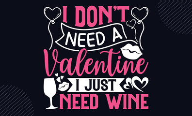 I Don’t Need A Valentine I Just Need Wine - Happy Valentine's Day T shirt Design, Hand lettering illustration for your design, Modern calligraphy, Svg Files for Cricut, Poster, EPS