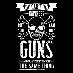 YOU CAN'T BUY HAPINESS BUT YOU CAN BUY GUNS AND RHAT PRETTY MUCH THE SAME THING