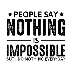People Say Nothing Is Impossible But I Do Nothing Everyday