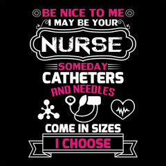 BE NICE TO ME I MAY BE YOUR NURSE SOMEDAY CATHETERS AND NEEDLES COME IN SIZES I CHOOSE