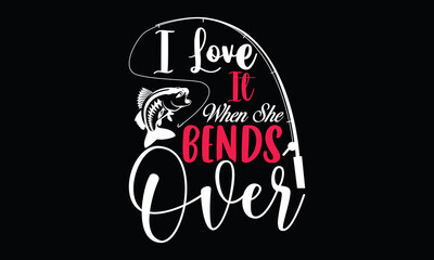 i love it when she bends over fishing love fishing love for gift fisher man lettering and greeting card t shirt design