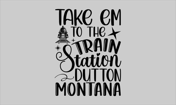 Take Em to the train station dutton montana- Train T-shirt Design, Vector illustration with hand-drawn lettering, Set of inspiration for invitation and greeting card, prints and posters, Calligraphic 