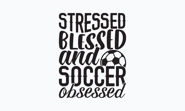 Stressed blessed and soccer obsessed- Soccer t shirt design, Lettering design for greeting banners, Modern calligraphy, Cards and Posters, Mugs, Notebooks, white background, svg EPS 10.