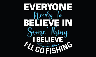 Everyone Needs To Believe In Some Thing I Believe I’ll Go Fishing