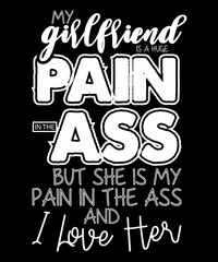 My Girlfriend is a huge pain in the ass but she is my pain in the ass and I love her,Happy valentine's shirt print template, 14 February typography design