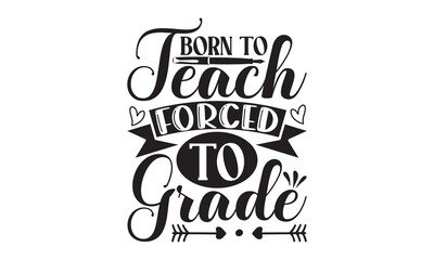 Born To Teach Forced To Grade - Teacher T-shirt Design, Hand drawn lettering phrase isolated on white background, Vector illustration, for prints on bags, posters and cards, EPS, SVG Files.