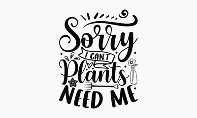 Sorry I Can’t Plants Need Me - Gardening T-shirt Design, Hand drawn vintage illustration with hand-lettering and decoration elements, SVG for Cutting Machine, Silhouette Cameo, Cricut.