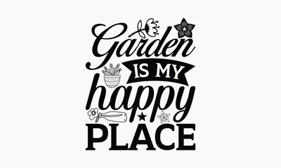 Garden Is My Happy Place - Gardening T-shirt Design, Hand drawn lettering phrase, Handmade calligraphy vector illustration, svg for Cutting Machine, Silhouette Cameo, Cricut.