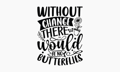 Without Change There Would Be No Butterflies - Gardening SVG Design, Hand drawn lettering phrase isolated on white background, Illustration for prints on t-shirts, bags, posters, cards, mugs. EPS for 