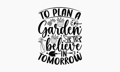 To Plan A Garden Is To Believe In Tomorrow - Gardening T-shirt Design, Hand drawn vintage illustration with hand-lettering and decoration elements, SVG for Cutting Machine, Silhouette Cameo, Cricut.
