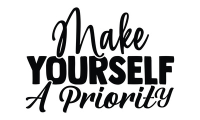 Make yourself a priority- motivational t-shirts design, Hand drawn lettering phrase, Calligraphy, Isolated on white background t-shirt design, SVG, EPS 10