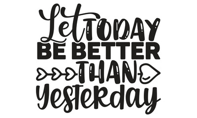 Let today be better than yesterday- motivational t-shirts design, Hand drawn lettering phrase, Calligraphy, t-shirt design, SVG, EPS 10