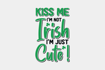 Kiss Me I'm Not Irish I'm Just Cute SVG St. Patrick's Day Typography T Shirt design