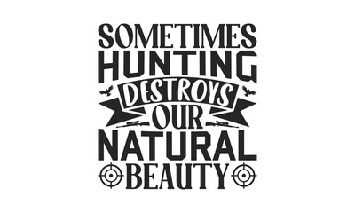 Sometimes Hunting Destroys Our Natural Beauty - Hunting SVG Design, Hand written vector t shirt, Isolated on white background, for Cutting Machine, Silhouette Cameo, Cricut, EPS Files for Cutting.