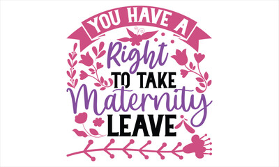 You Have A Right To Take Maternity Leave - Women's Day T shirt Design, typography vector, t-shirt design, Ready to print for apparel, poster, and illustration. Modern, simple, lettering  For stickers,