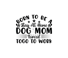 Born To Be A Stay At Home Dog Mom Forced To Go To Work. Mothers day t shirt design best selling t-shirt design typography creative custom, t-shirt design