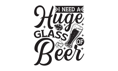 I need a huge glass of beer - Beer SVG Design, Hand drawn lettering phrase isolated on white background, Illustration for prints on t-shirts, bags, posters, cards, mugs. EPS for Cutting Machine, Silho