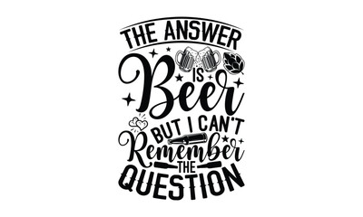 The answer is beer but I can’t remember the question - Beer SVG Design, Hand drawn lettering phrase isolated on white background, Illustration for prints on t-shirts, bags, posters, cards, mugs. EPS f