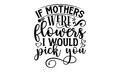 If mothers were flowers I would pick you, Mother's Day t shirt design, Hand drawn typography phrases, Best mather's Svg, Mother's Day funny quotes, typography vector eps 10