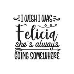 I Wish I Was Felicia She's Always Going Somewhere. Hand Lettering And Inspiration Positive Quote. Hand Lettered Quote. Modern Calligraphy.