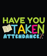 Have You Taken Attendance, Happy back to school day shirt print template, typography design for kindergarten pre k preschool, last and first day of school, 100 days of school shirt