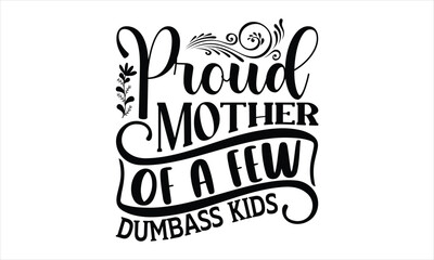 Proud Mother Of A Few Dumbass Kids - Mother's Day T-shirt Design, Handmade calligraphy vector illustration, Isolated on white background, Vector EPS Editable Files, for prints on bags, posters.