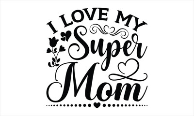 I Love My Super Mom - Mother's Day T-shirt SVG Design, Hand drawn lettering phrase isolated on white background, Sarcastic typography,  Vector EPS Editable Files, For stickers, Templet, mugs, etc.