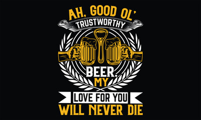 Ah, Good Ol’ Trustworthy Beer. My Love For you will never die - Beer T Shirt Design, Hand drawn lettering phrase, Cutting Cricut and Silhouette, flyer, card, Typography Vector illustration.