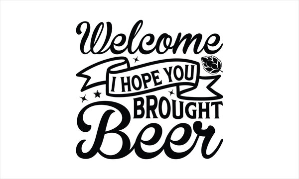 Welcome I hope you brought beer - Beer SVG Design, Hand drawn lettering phrase isolated on white background, Illustration for prints on t-shirts, bags, posters, cards, mugs. EPS for Cutting Machine, S