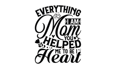 Everything I Am Mom You Helped Me To Be I Heart - Mother's Day SVG Design, Hand drawn lettering phrase isolated on white background, Illustration for prints on t-shirts, bags, posters, cards, mugs. EP