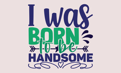 I was born to be handsome- motivational t-shirt design, Hand drawn lettering phrase, Calligraphy graphic design, White background, SVG Files for Cutting, Silhouette, EPS 10