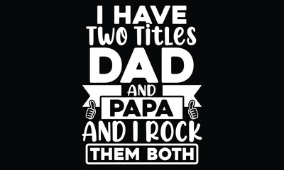 I Have Two Titles Dad And Papa And I Rock Them Both, Dad And Papa, Fathers Quote, T Shirt Design Template For Father's Day
