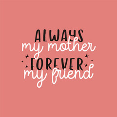 Mothers Day Vector lettering, mother day quote-always my mother forever my friend label. Holiday design for print, t shirt. Mom emblem