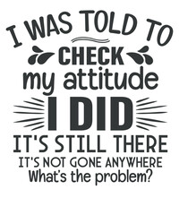 Obraz premium I Was Told To Check My Attitude i did it's still there it's gone anywhere what's the problem, Humorous Shit, Funny Quote Shirt, saying quote, funny saying vector, women's humor, vector