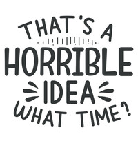 That's A Horrible Idea What Time T-shirt design vector, Sarcastic Shirt , Cute Sassy Gift, women's humor, vector Silhouette, T-shirt design quote