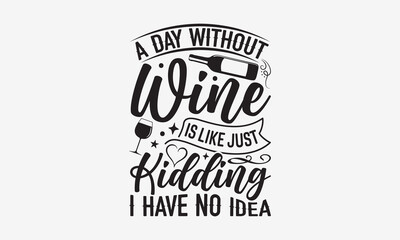 A Day Without Wine Is Like Just Kidding I Have No Idea - Wine Day T-shirt Design, Hand drawn vintage illustration with hand-lettering and decoration elements, SVG for Cutting Machine, Silhouette Cameo