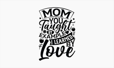 Mom You Taught By Example I Learned By Love - Mother's Day SVG Design, Hand drawn lettering phrase isolated on white background, Illustration for prints on t-shirts, bags, posters, cards, mugs. EPS fo