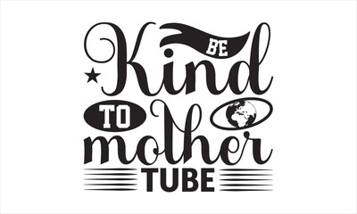 Be Kind To Mother Tube - Earth Day SVG T-shirt Design, Hand drawn lettering phrase isolated on white background, Sarcastic typography, Vector EPS Editable Files, For stickers, mugs, etc.