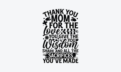 Thank You Mom For The Love You Give The You Wisdom Share And All The Sacrifices You’ve Made - Mother's Day T-Shirt Design, Vector illustration with hand-drawn lettering, typography vector,Modern, simp