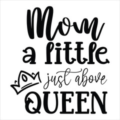 Mom a little just above queen Mother's day shirt print template, typography design for mom mommy mama daughter grandma girl women aunt mom life child best mom adorable shirt