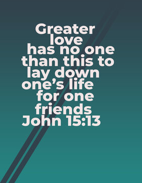 Bible Verses " gretaer Love has no one than this to lay down one's life for one friends John 15;13 "