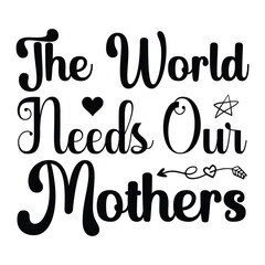 The world needs our mothers Mother's day shirt print template, typography design for mom mommy mama daughter grandma girl women aunt mom life child best mom adorable shirt