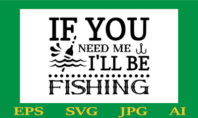 If You Need Me I'll Be Fishing  Svg Design 