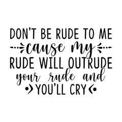Don't be rude to me, cause my rude will outrude your rude and you'll cry