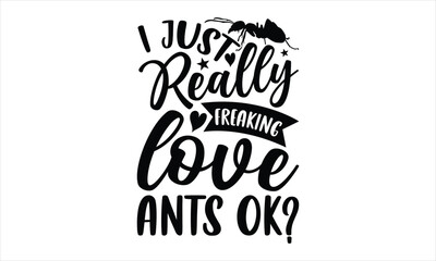 I just really freaking love ants ok?- Ant T-shirt Design, SVG Designs Bundle, cut files, handwritten phrase calligraphic design, funny eps files, svg cricut