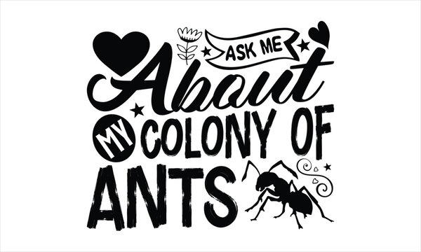 Ask me about my colony of ants- Ant T-shirt Design, Vector illustration with hand-drawn lettering, Set of inspiration for invitation and greeting card, prints and posters, Calligraphic svg
