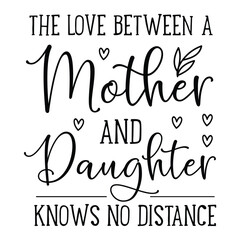 The love between a mother and daughter knows no distance Mother's day shirt print template, typography design for mom mommy mama daughter grandma girl women aunt mom life child best mom adorable shirt
