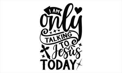 I Am Only Talking To Jesus Today  - Faith T Shirt Design, Hand drawn lettering and calligraphy, Cutting Cricut and Silhouette, svg file, poster, banner, flyer and mug.